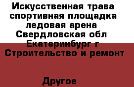 Искусственная трава, спортивная площадка, ледовая арена - Свердловская обл., Екатеринбург г. Строительство и ремонт » Другое   